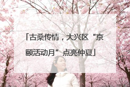 古桑传情，大兴区“京颐活动月”点亮仲夏