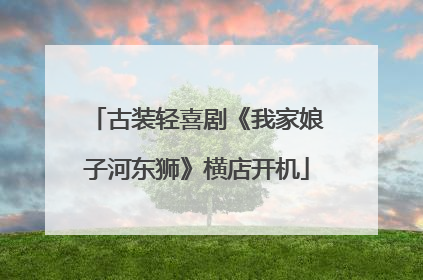 古装轻喜剧《我家娘子河东狮》横店开机