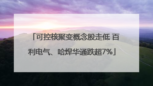 可控核聚变概念股走低 百利电气、哈焊华通跌超7%