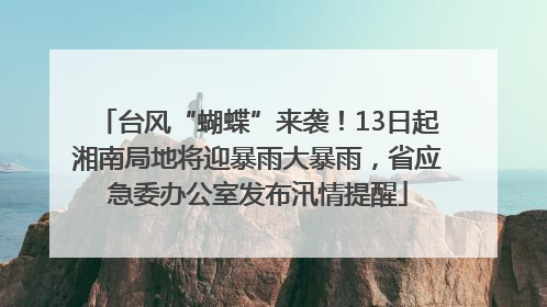 台风“蝴蝶”来袭！13日起湘南局地将迎暴雨大暴雨，省应急委办公室发布汛情提醒