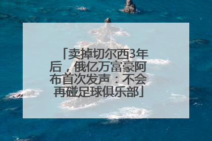 卖掉切尔西3年后，俄亿万富豪阿布首次发声：不会再碰足球俱乐部