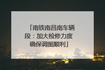 南铁南昌南车辆段：加大检修力度确保调图顺利