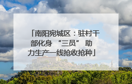 南阳宛城区：驻村干部化身 “三员” 助力生产一线抢收抢种