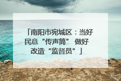 南阳市宛城区：当好民意“传声筒” 做好改造“监督员”