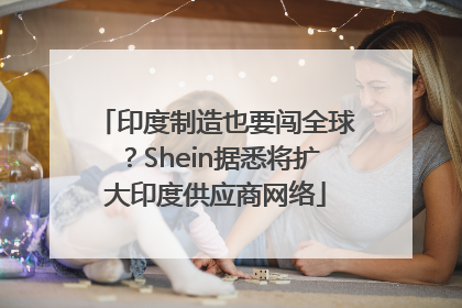 印度制造也要闯全球？Shein据悉将扩大印度供应商网络