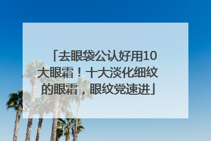 去眼袋公认好用10大眼霜！十大淡化细纹的眼霜，眼纹党速进