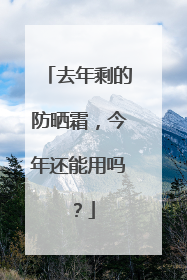 去年剩的防晒霜，今年还能用吗？