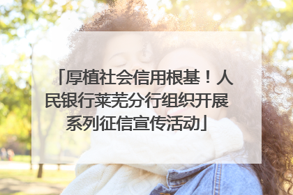 厚植社会信用根基！人民银行莱芜分行组织开展系列征信宣传活动