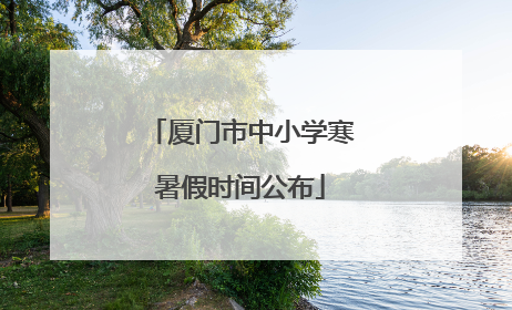 厦门市中小学寒暑假时间公布