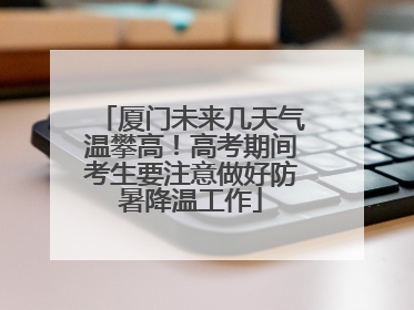 厦门未来几天气温攀高！高考期间考生要注意做好防暑降温工作