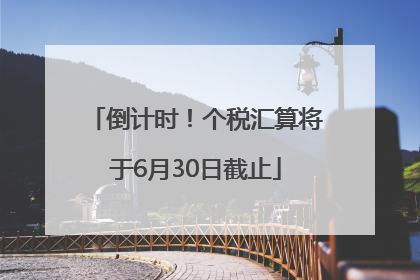 倒计时！个税汇算将于6月30日截止