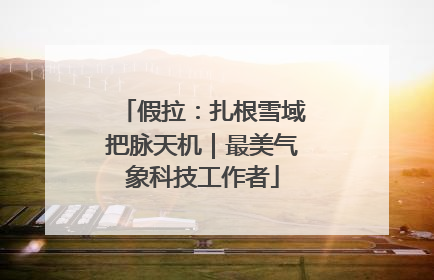 假拉：扎根雪域把脉天机｜最美气象科技工作者