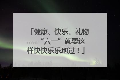 健康、快乐、礼物……“六一”就要这样快快乐乐地过！