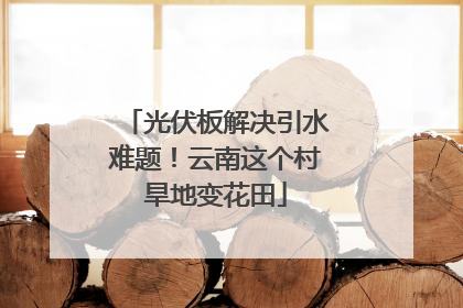 光伏板解决引水难题！云南这个村旱地变花田