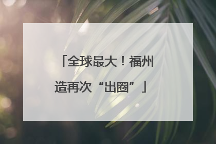 全球最大！福州造再次“出圈”