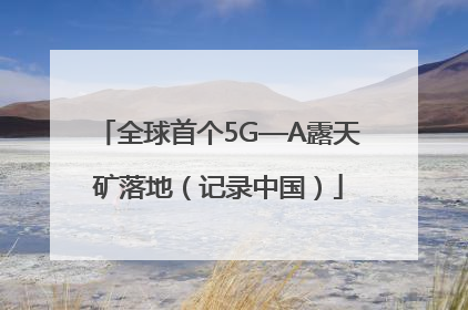全球首个5G—A露天矿落地（记录中国）