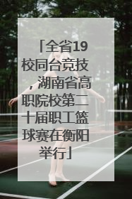 全省19校同台竞技，湖南省高职院校第二十届职工篮球赛在衡阳举行