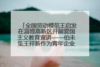 全国劳动模范王启发在淄博高新区开展爱国主义教育宣讲——伯未集王祥新作为青年企业家代表作主题演讲