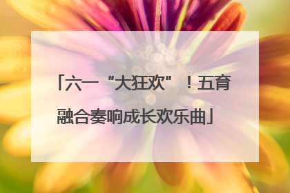 六一“大狂欢”！五育融合奏响成长欢乐曲