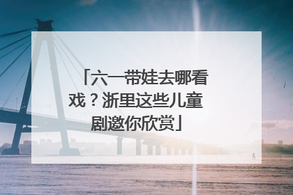 六一带娃去哪看戏？浙里这些儿童剧邀你欣赏