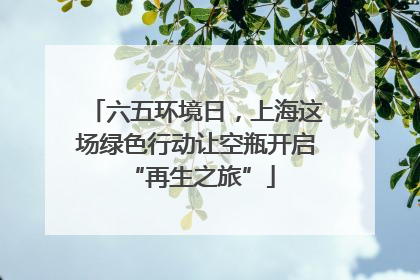 六五环境日，上海这场绿色行动让空瓶开启 “再生之旅”