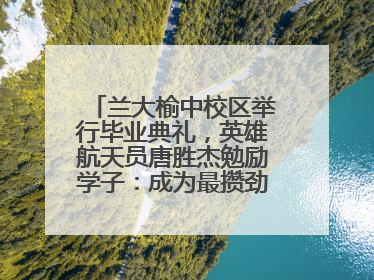 兰大榆中校区举行毕业典礼，英雄航天员唐胜杰勉励学子：成为最攒劲的兰大人