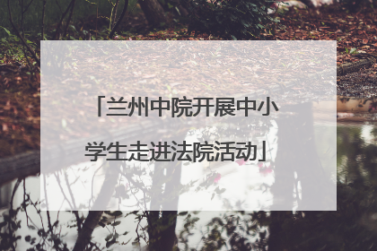 兰州中院开展中小学生走进法院活动