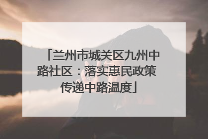 兰州市城关区九州中路社区：落实惠民政策 传递中路温度
