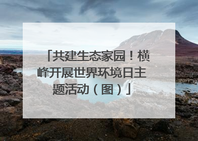 共建生态家园！横峰开展世界环境日主题活动（图）