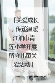 关爱成长，传递温暖 江油市青莲小学开展留守儿童关爱活动