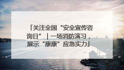 关注全国“安全宣传咨询日”｜一场消防演习，展示“康康”应急实力