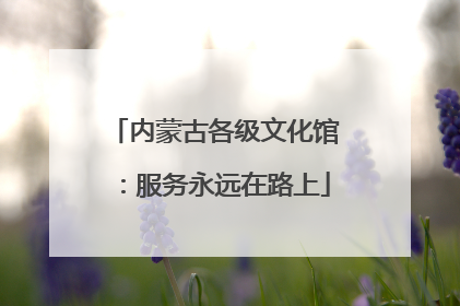 内蒙古各级文化馆：服务永远在路上