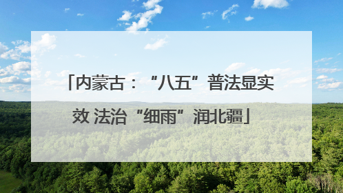 内蒙古：“八五”普法显实效 法治“细雨”润北疆