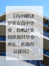 冯小刚18岁养女高中毕业，徐帆赴美国参加其毕业典礼，此前否认移民