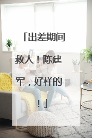 出差期间救人！陈建军，好样的！