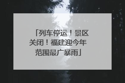 列车停运！景区关闭！福建迎今年范围最广暴雨