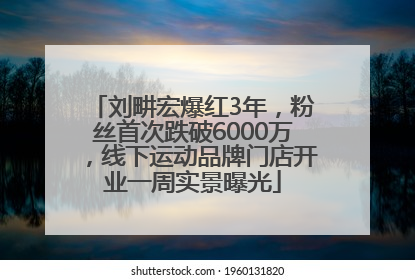 刘畊宏爆红3年，粉丝首次跌破6000万，线下运动品牌门店开业一周实景曝光