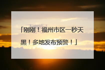 刚刚！福州市区一秒天黑！多地发布预警！