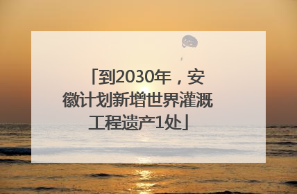 到2030年，安徽计划新增世界灌溉工程遗产1处