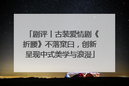 剧评丨古装爱情剧《折腰》不落窠臼，创新呈现中式美学与浪漫
