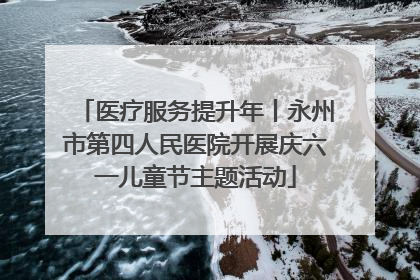 医疗服务提升年丨永州市第四人民医院开展庆六一儿童节主题活动