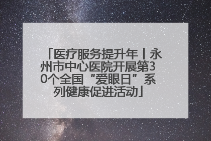医疗服务提升年丨永州市中心医院开展第30个全国“爱眼日”系列健康促进活动