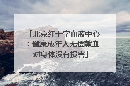 北京红十字血液中心：健康成年人无偿献血对身体没有损害