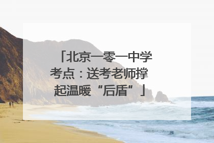 北京一零一中学考点：送考老师撑起温暖“后盾”