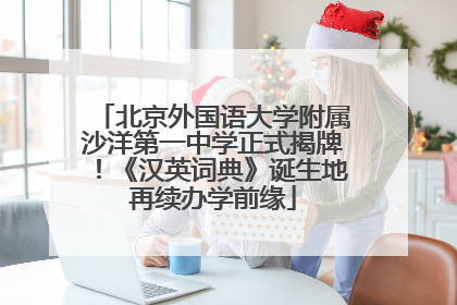 北京外国语大学附属沙洋第一中学正式揭牌！《汉英词典》诞生地再续办学前缘