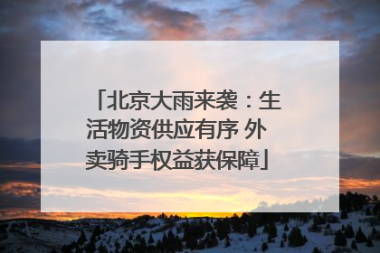 北京大雨来袭：生活物资供应有序 外卖骑手权益获保障