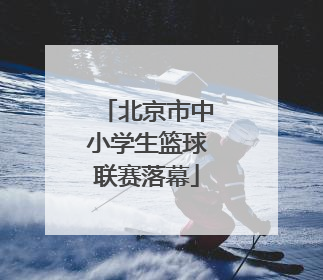 北京市中小学生篮球联赛落幕