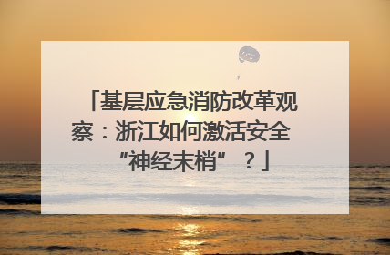 基层应急消防改革观察：浙江如何激活安全“神经末梢”？
