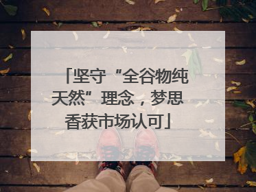 坚守“全谷物纯天然”理念，梦思香获市场认可
