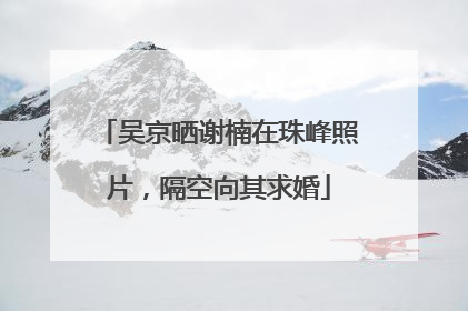 吴京晒谢楠在珠峰照片，隔空向其求婚